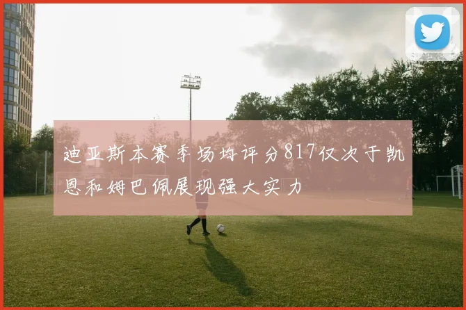 迪亚斯本赛季场均评分817仅次于凯恩和姆巴佩展现强大实力