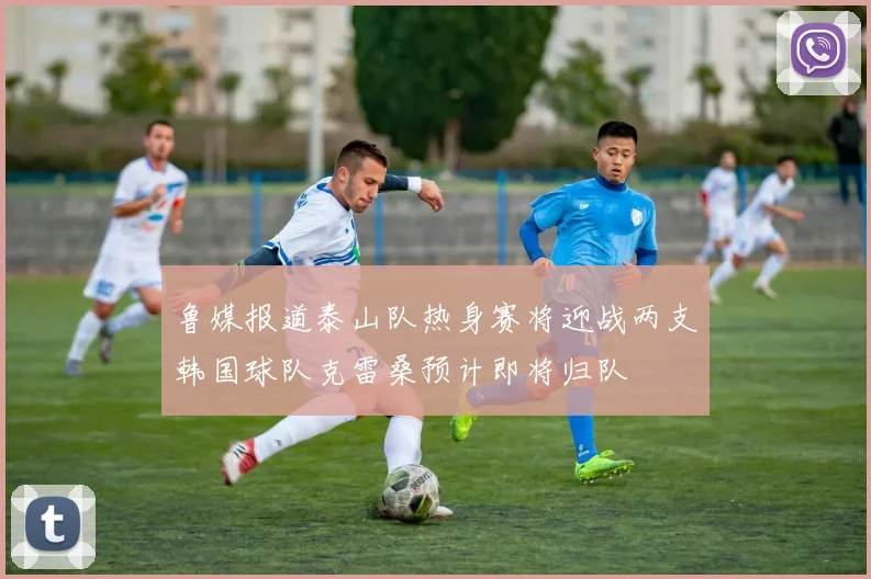 鲁媒报道泰山队热身赛将迎战两支韩国球队克雷桑预计即将归队