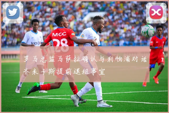 罗马总监马萨拉确认与利物浦对话齐米卡斯提前退租事宜
