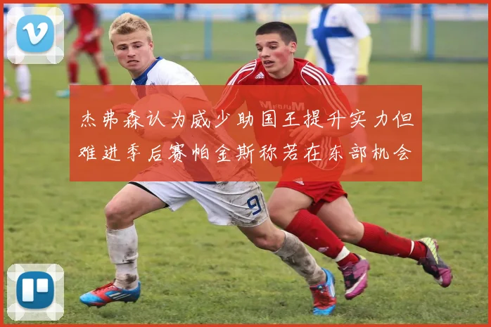 杰弗森认为威少助国王提升实力但难进季后赛帕金斯称若在东部机会更大