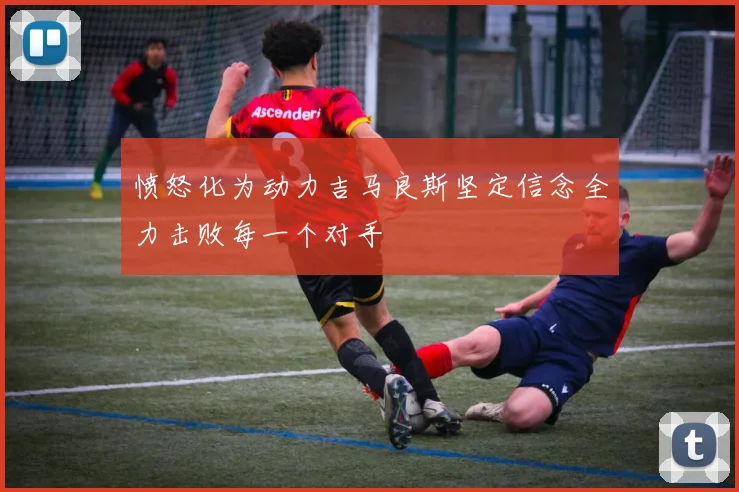 愤怒化为动力吉马良斯坚定信念全力击败每一个对手