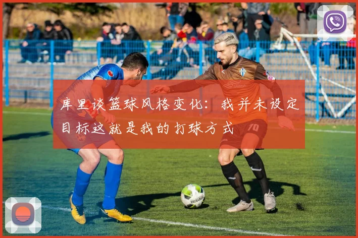库里谈篮球风格变化：我并未设定目标这就是我的打球方式