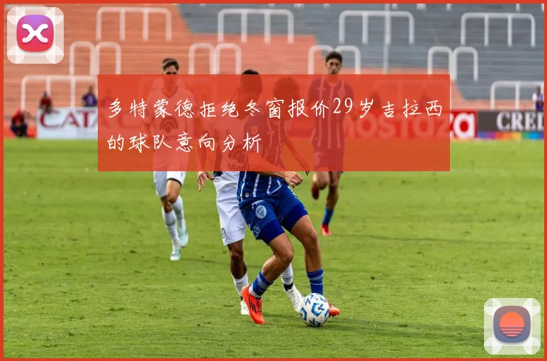多特蒙德拒绝冬窗报价29岁吉拉西的球队意向分析