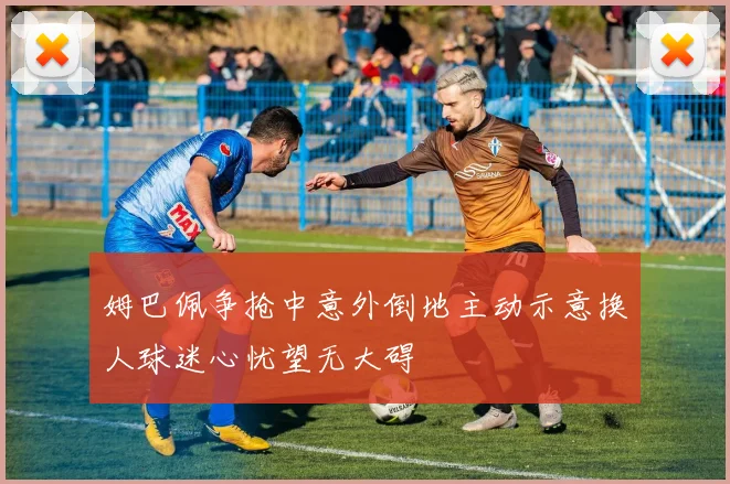 姆巴佩争抢中意外倒地主动示意换人球迷心忧望无大碍