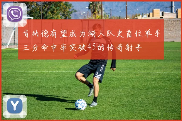 肯纳德有望成为湖人队史首位单季三分命中率突破45的传奇射手